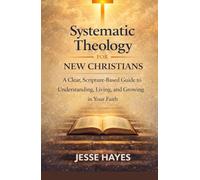 Systematic Theology for New Christians: A Clear, Scripture-Based Guide to Understanding, Living, and Growing in Your Faith