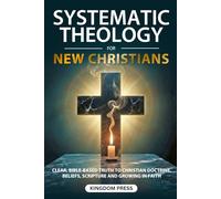 Systematic Theology For New Christians: Clear, Bible-Based Truth to Christian Doctrine, Beliefs, Scripture and Growing in Faith