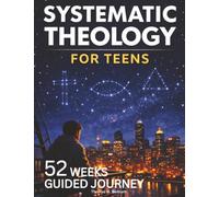 Systematic Theology for Teen: 52 Weeks Guided Journey to Understand What You Believe, Why It’s True, and How to Live It - One W t a Time -