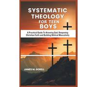 Systematic Theology For Teen Boys: A Practical Guide To Knowing God, Deepening Christian Faith and Building Biblical Masculinity (Devotional for encouragement and spiritual growth)