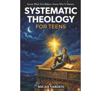 Systematic Theology for Teens: 15 Story-Based Lessons on Christian Doctrine and Biblical Faith That Help Teenagers Understand What They Believe and Why It Matters