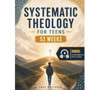 Systematic Theology for Teens: 52 Weeks of Guided Christian Faith Lessons to Build a Strong Foundation, Understand What You Believe and Why It Matters, and Answer Real-Life Questions