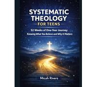 SYSTEMATIC THEOLOGY FOR TEENS: 52 WEEKS OF ONE-YEAR JOURNEY TO KNOWING WHAT YOU BELIEVE AND WHY IT MATTERS