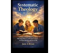 Systematic Theology for Teens: 52 Weeks of Simple Biblical Doctrine to Help Young Believers Understand Scripture, Ask Honest Questions, and Grow in Faith