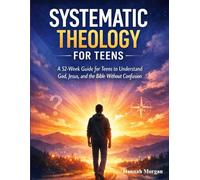 Systematic Theology for Teens: A 52-Week Guide for Teens to Understand God, Jesus, and the Bible Without Confusion