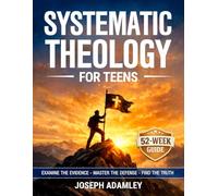 Systematic Theology for Teens: A 52-Week Investigative Guide to Christian Doctrine, Apologetics, and Worldview (The Systematic Theology Family Collection)