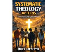 Systematic Theology for Teens: A Clear Guide to What Christians Believe and Why It Matters