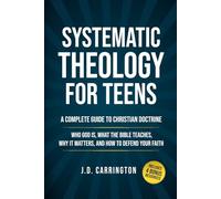 Systematic Theology For Teens: A Complete Guide To Christian Doctrine, Who God Is, What The Bible Teaches, Why It Matters, And How To Defend Your Faith