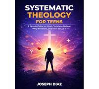 Systematic Theology for Teens: A Simple Guide to What Christians Believe, Why It Matters, and How to Live It