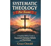 Systematic Theology For Teens: A Simplified Biblical Guide to Essential Christian Beliefs and Doctrines for Children