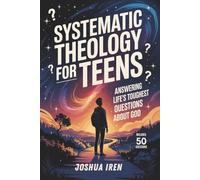 Systematic Theology for Teens: Answering Life’s Toughest Questions About God