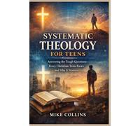SYSTEMATIC THEOLOGY FOR TEENS: Answering the Tough Questions Every Christian Teen Faces and Why It Matters