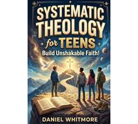Systematic Theology for Teens: Build Unshakable Faith, Answer the Toughest Questions About God and the Bible, and Stay Confident When Your Christian ... by Culture, School, and Social Media