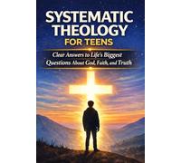 Systematic Theology for Teens: Clear Answers to Hard Questions About Faith and Biblical Truth