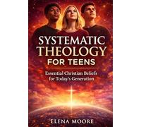 Systematic Theology for Teens: Essential Christian Beliefs for Today’s Generation