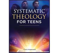 Systematic Theology For Teens: Essential Christian Beliefs for Today's Generation: Who God Is, Who You Are, and Why It Matters