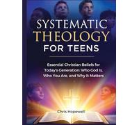 Systematic Theology For Teens: Essential Christian Beliefs for Today's Generation: Who God Is, Who You Are, and Why It Matters