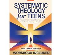 Systematic Theology for Teens: Essential Christian Foundations for Teenagers to Find Their Life Direction, Gain Moral Clarity, and Live Out Their Faith with Courage to Change the World for Good