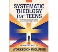 Systematic Theology for Teens: Essential Christian Foundations for Teenagers to Find Their Life Direction, Gain Moral Clarity, and Live Out Their Faith with Courage to Change the World for Good