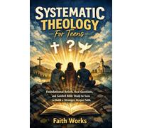 Systematic Theology For Teens: Foundational Beliefs, Real Questions, and Guided Bible Study for Teens to Build a Stronger, Deeper Faith