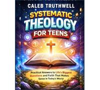 Systematic Theology for Teens: Practical Answers to Life’s Biggest Questions and Faith That Makes Sense in Today’s World