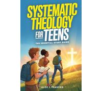Systematic Theology for Teens: The Essential Christian Study Guide to Understanding God, Biblical Truth, Connecting With Jesus, and Why Your Faith Matters (Foundations of Truth for Teens)