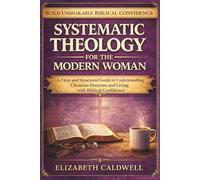Systematic Theology for the Modern Woman: A Clear and Structured Guide to Understanding Christian Doctrine and Living with Biblical Confidence