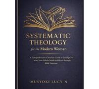 Systematic Theology for the Modern Woman: A Comprehensive Christian Guide to Loving God with Your Whole Mind and Heart through Bible Doctrine: foundational Christian doctrine, understanding the bible