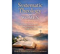 Systematic Theology for Women: Understanding What You Believe, Why It’s True, and How It Shapes a Faith That Endures