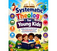 Systematic Theology for Young Kids: A Bible-Based Journey Through the Essential Beliefs Every Young Christian Should Know
