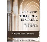 SYSTEMATIC THEOLOGY IN 52 WEEKS FOR CATHOLICS AND SKEPTICS: A Year-Long Journey of Biblical Exposition Of Doctrines for Seekers (CATHOLIC LIBRARY)