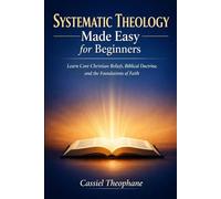 Systematic Theology Made Easy for Beginners: Learn Core Christian Beliefs, Biblical Doctrine, and the Foundations of Faith
