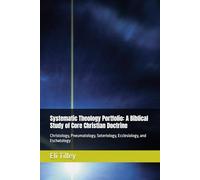 Systematic Theology Portfolio: A Biblical Study of Core Christian Doctrine: Christology, Pneumatology, Soteriology, Ecclesiology, and Eschatology