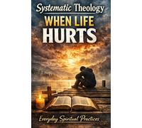 Systematic Theology When Life Hurts: Understand Suffering And Anxiety, Find Meaning, And Build Steady Hope With Clear Doctrine, Honest Prayer, And Real-World Tools