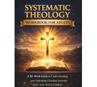 Systematic Theology Workbook for Adults: A 52-W iblical Guide to Understanding, Applying, and Defending the Core Doctrines of the Christian Faith