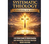 Systematic Theology Workbook for Adults: A 52-W iblical Guide to Understanding, Applying, and Defending the Core Doctrines of the Christian Faith