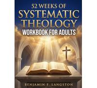 Systematic Theology Workbook for Adults: A 52-Week Structured Plan to Master Core Christian Doctrines, Develop a Clear Theological Framework, and Build Unshakable Faith