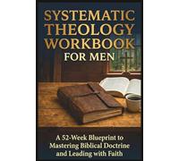 Systematic Theology Workbook for Men: A 52-W lueprint to Mastering Biblical Doctrine and Leading with Faith