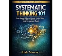 Systematic thinking 101: Better Decision Making and Strategic Decision Making Through Critical Thinking, Logic and the Art of Problem Solving
