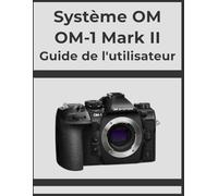 Système OM OM-1 Mark II Guide de l'utilisateur: Obtenez des résultats professionnels, étape par étape : votre manuel définitif pour chaque photographe.
