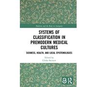 Systems of Classification in Premodern Medical Cultures: Sickness, Health, and Local Epistemologies (Medicine and the Body in Antiquity)
