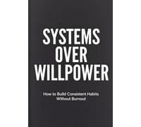 Systems Over Willpower: How to Build Consistent Habits Without Burnout