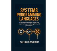 Systems Programming Languages: A Comprehensive Guide to Low-Level Programmings, Operating Systems, and Concurrency with C, C++, and Rust. (The Caelum Protocol)