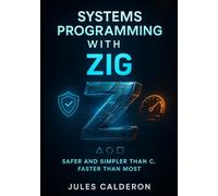 SYSTEMS PROGRAMMING WITH ZIG: SAFER AND SIMPLER THAN C, FASTER THAN MOST: Master cross-compilation, memory safety, and low-level control for embedded and systems development