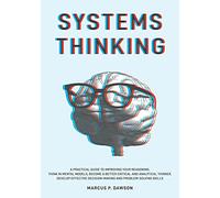 Systems Thinking: A Practical Guide to Improving Your Reasoning. Think in Mental Models, Become a Better Critical and Analytical Thinker. Develop Effective Decision-Making and Problem-Solving Skills