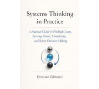 Systems Thinking in Practice: A Practical Guide to Feedback Loops, Leverage Points, Complexity, and Better Decision-Making: 9 (Evervian Outliers Professional Skills Series)