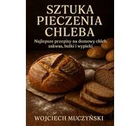 Sztuka Pieczenia Chleba: Najlepsze Przepisy na Domowy Chleb, Zakwas, Bułki i Wypieki