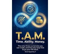 T.A.M. Time. Ability. Money.: The only three currencies you can trade, and the only loop that buys your life back.