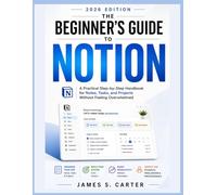 T H E B E G I N N E R ' S G U I D E TO NOTION USER GUIDE 2 0 2 6 EDITION: A Practical Step-by-Step Handbook for Notes, Tasks, and Projects Without Feeling Overwhelmed