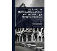 T. Livii Patavini Historiarum Ab Urbe Condita Libri Qui Supersunt Omnes